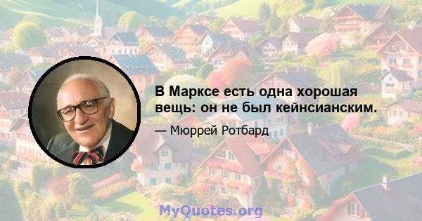 В Марксе есть одна хорошая вещь: он не был кейнсианским.