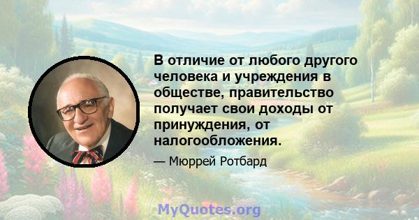 В отличие от любого другого человека и учреждения в обществе, правительство получает свои доходы от принуждения, от налогообложения.