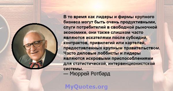 В то время как лидеры и фирмы крупного бизнеса могут быть очень продуктивными, слуги потребителей в свободной рыночной экономике, они также слишком часто являются искателями после субсидий, контрактов, привилегий или