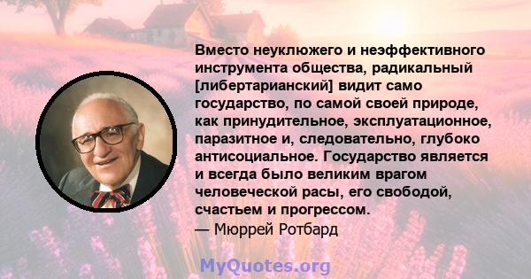 Вместо неуклюжего и неэффективного инструмента общества, радикальный [либертарианский] видит само государство, по самой своей природе, как принудительное, эксплуатационное, паразитное и, следовательно, глубоко