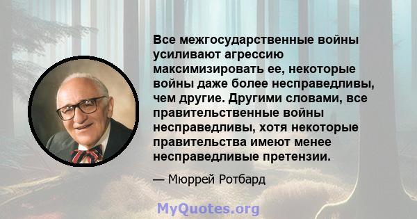 Все межгосударственные войны усиливают агрессию максимизировать ее, некоторые войны даже более несправедливы, чем другие. Другими словами, все правительственные войны несправедливы, хотя некоторые правительства имеют