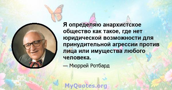 Я определяю анархистское общество как такое, где нет юридической возможности для принудительной агрессии против лица или имущества любого человека.