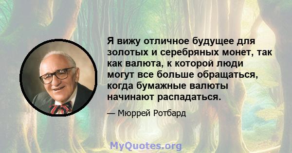 Я вижу отличное будущее для золотых и серебряных монет, так как валюта, к которой люди могут все больше обращаться, когда бумажные валюты начинают распадаться.