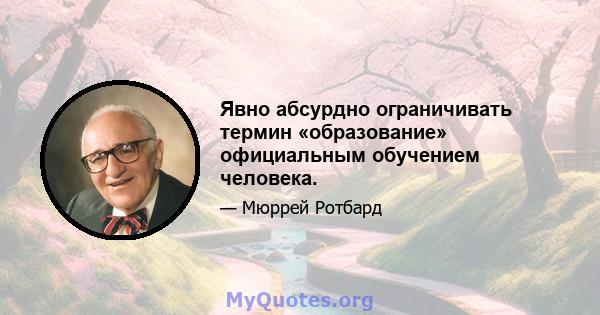 Явно абсурдно ограничивать термин «образование» официальным обучением человека.