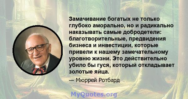 Замачивание богатых не только глубоко аморально, но и радикально наказывать самые добродетели: благотворительные, предвидения бизнеса и инвестиции, которые привели к нашему замечательному уровню жизни. Это действительно 