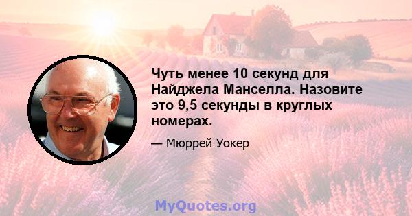 Чуть менее 10 секунд для Найджела Манселла. Назовите это 9,5 секунды в круглых номерах.