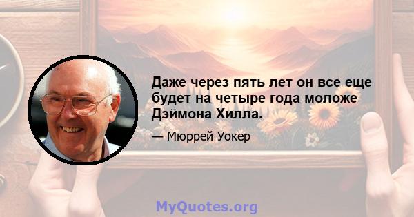 Даже через пять лет он все еще будет на четыре года моложе Дэймона Хилла.