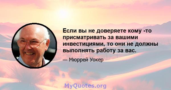 Если вы не доверяете кому -то присматривать за вашими инвестициями, то они не должны выполнять работу за вас.