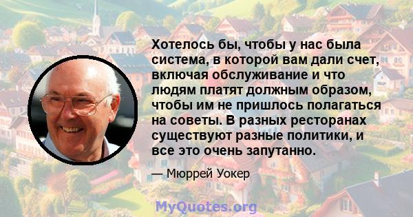 Хотелось бы, чтобы у нас была система, в которой вам дали счет, включая обслуживание и что людям платят должным образом, чтобы им не пришлось полагаться на советы. В разных ресторанах существуют разные политики, и все