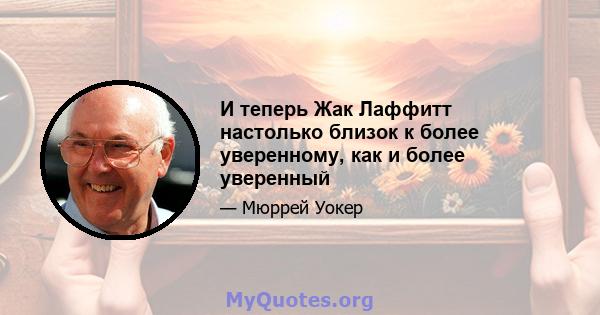 И теперь Жак Лаффитт настолько близок к более уверенному, как и более уверенный