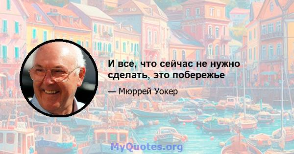 И все, что сейчас не нужно сделать, это побережье