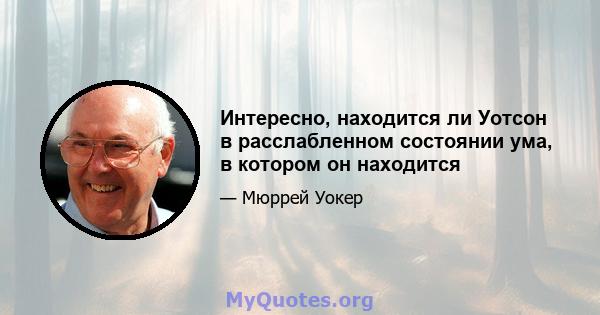 Интересно, находится ли Уотсон в расслабленном состоянии ума, в котором он находится