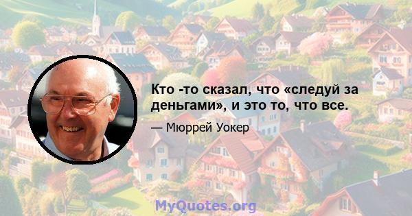 Кто -то сказал, что «следуй за деньгами», и это то, что все.