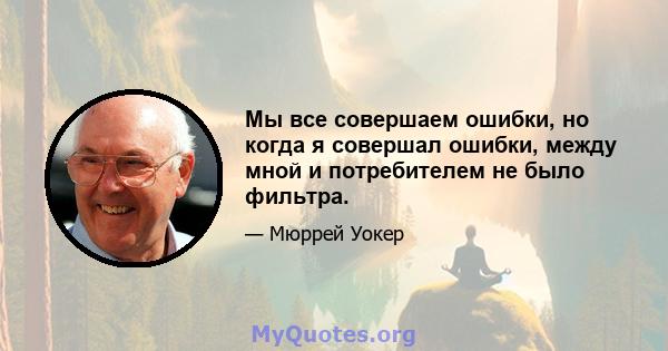 Мы все совершаем ошибки, но когда я совершал ошибки, между мной и потребителем не было фильтра.