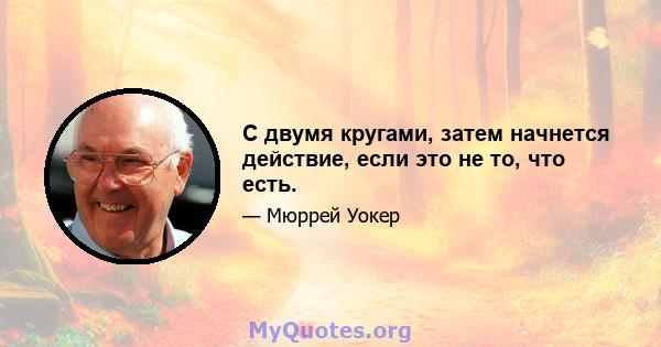 С двумя кругами, затем начнется действие, если это не то, что есть.