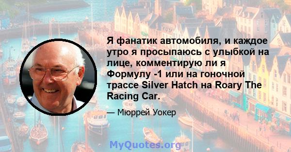 Я фанатик автомобиля, и каждое утро я просыпаюсь с улыбкой на лице, комментирую ли я Формулу -1 или на гоночной трассе Silver Hatch на Roary The Racing Car.