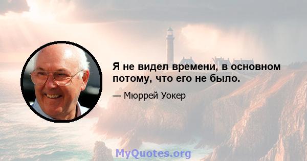 Я не видел времени, в основном потому, что его не было.