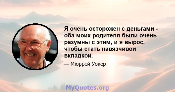 Я очень осторожен с деньгами - оба моих родителя были очень разумны с этим, и я вырос, чтобы стать навязчивой вкладкой.