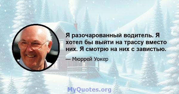 Я разочарованный водитель. Я хотел бы выйти на трассу вместо них. Я смотрю на них с завистью.