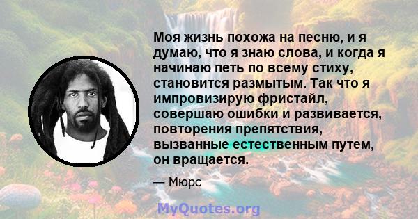 Моя жизнь похожа на песню, и я думаю, что я знаю слова, и когда я начинаю петь по всему стиху, становится размытым. Так что я импровизирую фристайл, совершаю ошибки и развивается, повторения препятствия, вызванные