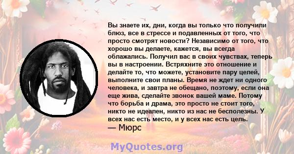 Вы знаете их, дни, когда вы только что получили блюз, все в стрессе и подавленных от того, что просто смотрят новости? Независимо от того, что хорошо вы делаете, кажется, вы всегда облажались. Получил вас в своих