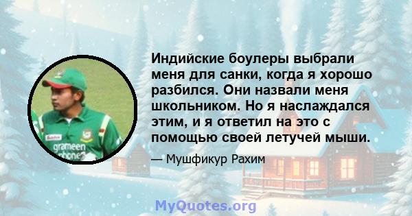 Индийские боулеры выбрали меня для санки, когда я хорошо разбился. Они назвали меня школьником. Но я наслаждался этим, и я ответил на это с помощью своей летучей мыши.