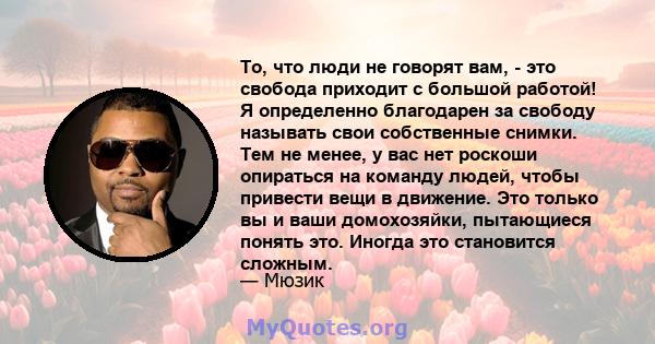 То, что люди не говорят вам, - это свобода приходит с большой работой! Я определенно благодарен за свободу называть свои собственные снимки. Тем не менее, у вас нет роскоши опираться на команду людей, чтобы привести