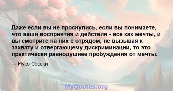 Даже если вы не проснулись, если вы понимаете, что ваши восприятия и действия - все как мечты, и вы смотрите на них с отрядом, не вызывая к захвату и отвергающему дискриминации, то это практически равнодушнее