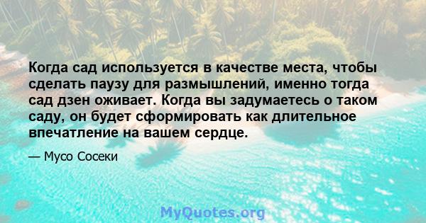 Когда сад используется в качестве места, чтобы сделать паузу для размышлений, именно тогда сад дзен оживает. Когда вы задумаетесь о таком саду, он будет сформировать как длительное впечатление на вашем сердце.