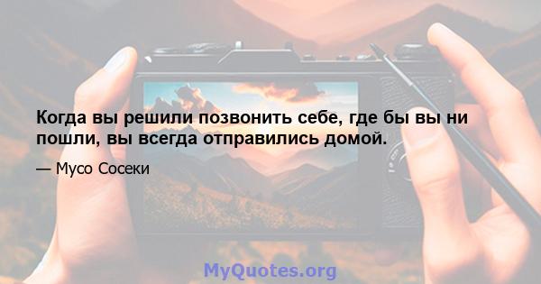 Когда вы решили позвонить себе, где бы вы ни пошли, вы всегда отправились домой.