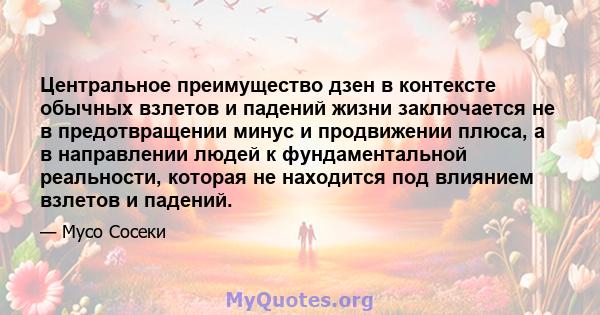 Центральное преимущество дзен в контексте обычных взлетов и падений жизни заключается не в предотвращении минус и продвижении плюса, а в направлении людей к фундаментальной реальности, которая не находится под влиянием