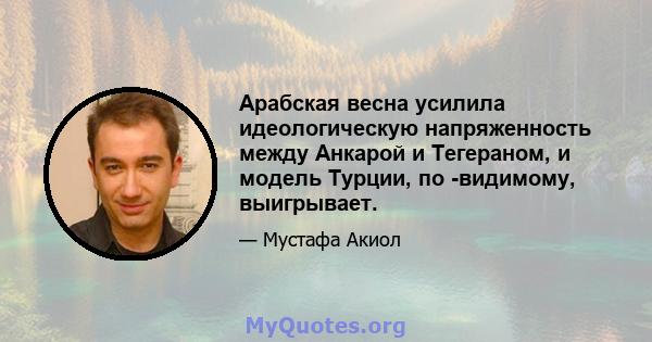 Арабская весна усилила идеологическую напряженность между Анкарой и Тегераном, и модель Турции, по -видимому, выигрывает.