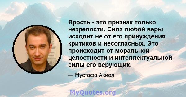 Ярость - это признак только незрелости. Сила любой веры исходит не от его принуждения критиков и несогласных. Это происходит от моральной целостности и интеллектуальной силы его верующих.