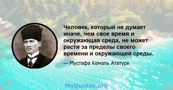 Человек, который не думает иначе, чем свое время и окружающая среда, не может расти за пределы своего времени и окружающей среды.