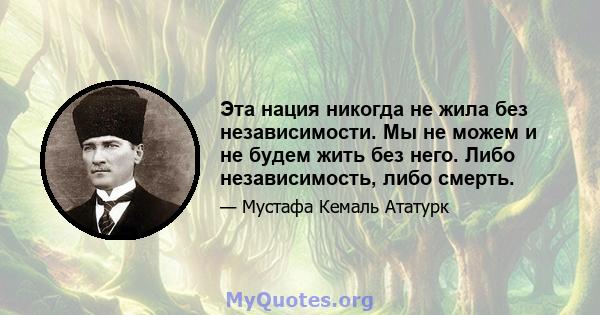 Эта нация никогда не жила без независимости. Мы не можем и не будем жить без него. Либо независимость, либо смерть.