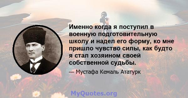 Именно когда я поступил в военную подготовительную школу и надел его форму, ко мне пришло чувство силы, как будто я стал хозяином своей собственной судьбы.