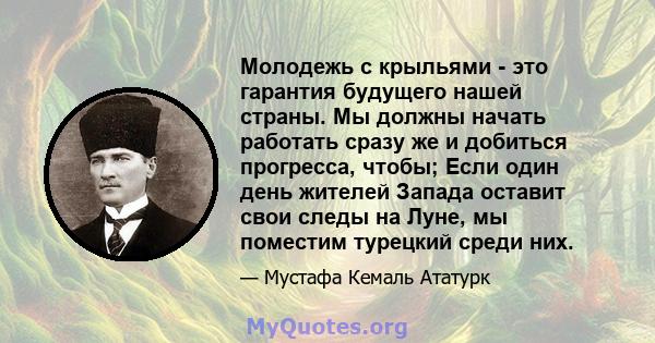 Молодежь с крыльями - это гарантия будущего нашей страны. Мы должны начать работать сразу же и добиться прогресса, чтобы; Если один день жителей Запада оставит свои следы на Луне, мы поместим турецкий среди них.