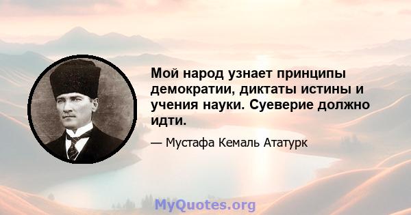 Мой народ узнает принципы демократии, диктаты истины и учения науки. Суеверие должно идти.