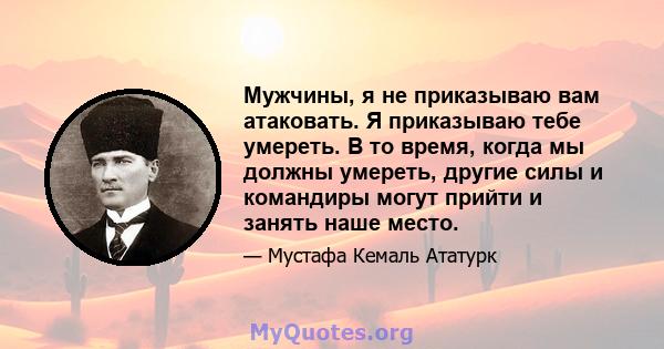 Мужчины, я не приказываю вам атаковать. Я приказываю тебе умереть. В то время, когда мы должны умереть, другие силы и командиры могут прийти и занять наше место.