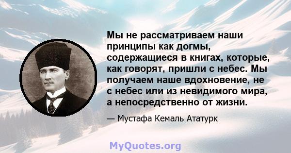 Мы не рассматриваем наши принципы как догмы, содержащиеся в книгах, которые, как говорят, пришли с небес. Мы получаем наше вдохновение, не с небес или из невидимого мира, а непосредственно от жизни.