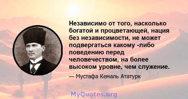 Независимо от того, насколько богатой и процветающей, нация без независимости, не может подвергаться какому -либо поведению перед человечеством, на более высоком уровне, чем служение.