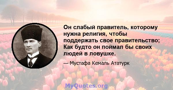 Он слабый правитель, которому нужна религия, чтобы поддержать свое правительство; Как будто он поймал бы своих людей в ловушке.