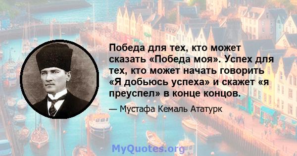 Победа для тех, кто может сказать «Победа моя». Успех для тех, кто может начать говорить «Я добьюсь успеха» и скажет «я преуспел» в конце концов.