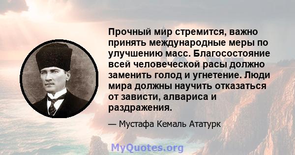 Прочный мир стремится, важно принять международные меры по улучшению масс. Благосостояние всей человеческой расы должно заменить голод и угнетение. Люди мира должны научить отказаться от зависти, алвариса и раздражения.