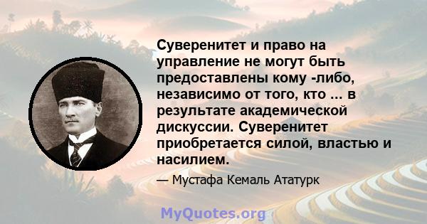 Суверенитет и право на управление не могут быть предоставлены кому -либо, независимо от того, кто ... в результате академической дискуссии. Суверенитет приобретается силой, властью и насилием.