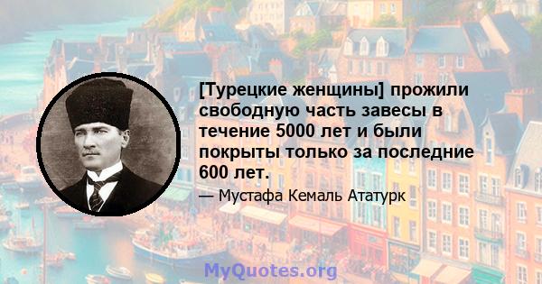 [Турецкие женщины] прожили свободную часть завесы в течение 5000 лет и были покрыты только за последние 600 лет.