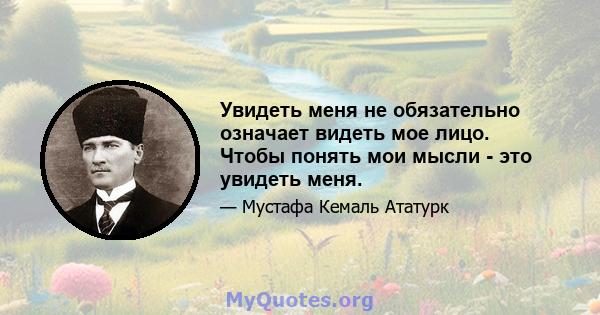 Увидеть меня не обязательно означает видеть мое лицо. Чтобы понять мои мысли - это увидеть меня.