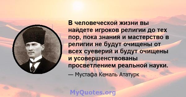 В человеческой жизни вы найдете игроков религии до тех пор, пока знания и мастерство в религии не будут очищены от всех суеверий и будут очищены и усовершенствованы просветлением реальной науки.