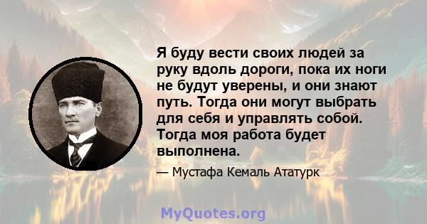 Я буду вести своих людей за руку вдоль дороги, пока их ноги не будут уверены, и они знают путь. Тогда они могут выбрать для себя и управлять собой. Тогда моя работа будет выполнена.