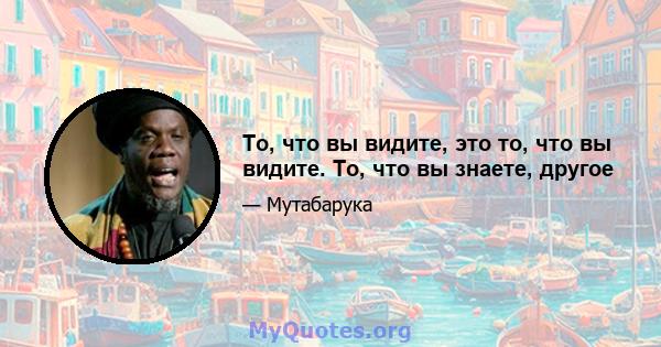 То, что вы видите, это то, что вы видите. То, что вы знаете, другое